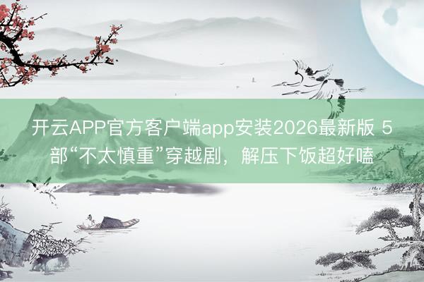 开云APP官方客户端app安装2026最新版 5部“不太慎重”穿越剧,解压下饭超好嗑