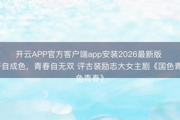 开云APP官方客户端app安装2026最新版 花开自成色，青春自无双 评古装励志大女主剧《国色青春》