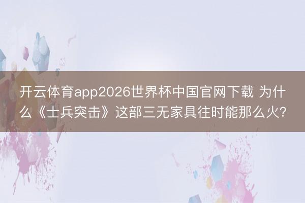 开云体育app2026世界杯中国官网下载 为什么《士兵突击》这部三无家具往时能那么火？