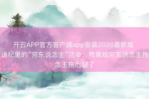 开云APP官方客户端app安装2026最新版 看完蜜语纪里的“穷东说念主”活命，我竟给穷东说念主拖后腿了