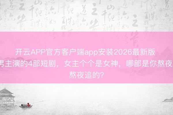 开云APP官方客户端app安装2026最新版 申浩男主演的4部短剧,女主个个是女神,哪部是你熬夜追的?