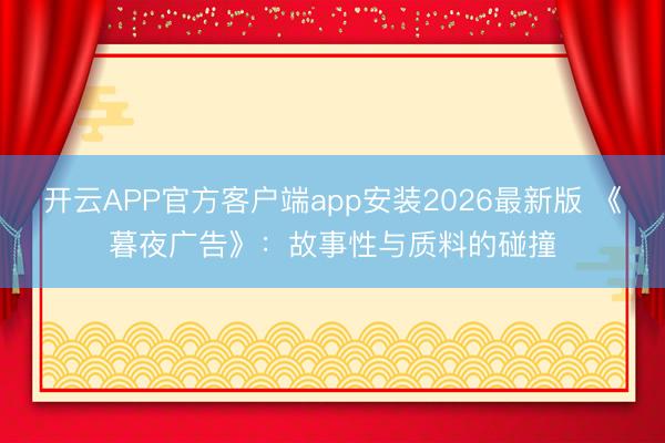 开云APP官方客户端app安装2026最新版 《暮夜广告》:故事性与质料的碰撞