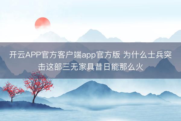 开云APP官方客户端app官方版 为什么士兵突击这部三无家具昔日能那么火