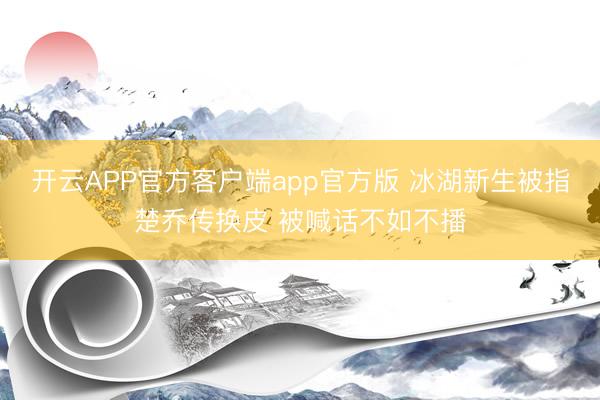 开云APP官方客户端app官方版 冰湖新生被指楚乔传换皮 被喊话不如不播
