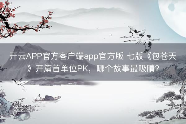 开云APP官方客户端app官方版 七版《包苍天》开篇首单位PK，哪个故事最吸睛？