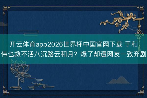 开云体育app2026世界杯中国官网下载 于和伟也救不活八沉路云和月?爆了却遭网友一致弃剧