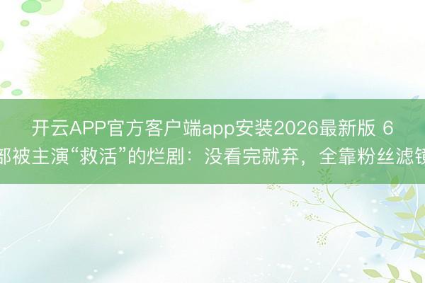 开云APP官方客户端app安装2026最新版 6部被主演“救活”的烂剧:没看完就弃,全靠粉丝滤镜