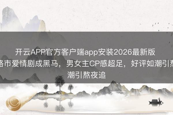 开云APP官方客户端app安装2026最新版 又一路市爱情剧成黑马，男女主CP感超足，好评如潮引熬夜追