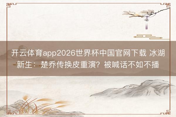 开云体育app2026世界杯中国官网下载 冰湖新生：楚乔传换皮重演？被喊话不如不播