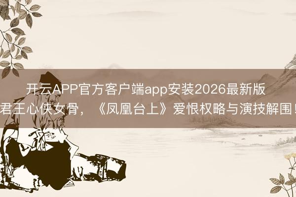 开云APP官方客户端app安装2026最新版 君王心侠女骨,《凤凰台上》爱恨权略与演技解围!