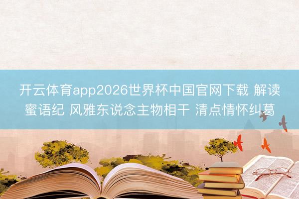 开云体育app2026世界杯中国官网下载 解读蜜语纪 风雅东说念主物相干 清点情怀纠葛