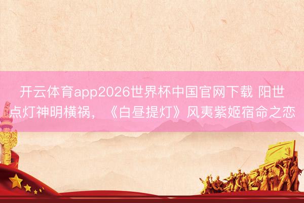 开云体育app2026世界杯中国官网下载 阳世点灯神明横祸，《白昼提灯》风夷紫姬宿命之恋