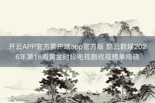 开云APP官方客户端app官方版 酷云数娱2026年第16周黄金时段电视剧收视榜单揭晓