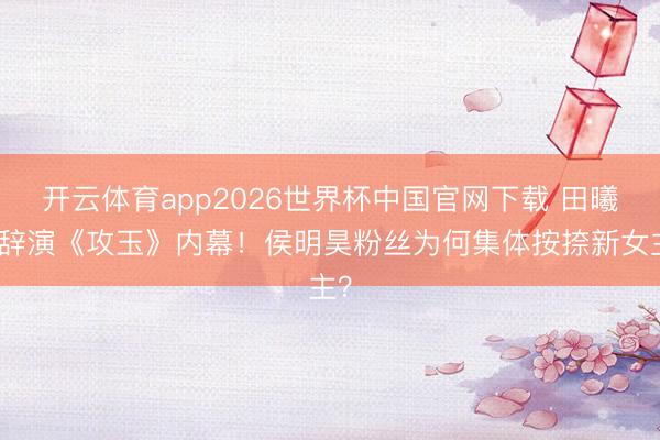 开云体育app2026世界杯中国官网下载 田曦薇辞演《攻玉》内幕！侯明昊粉丝为何集体按捺新女主？