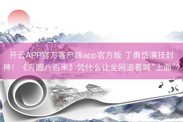 开云APP官方客户端app官方版 丁勇岱演技封神！《方圆八百米》凭什么让全网追着喊“上面”？