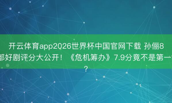 开云体育app2026世界杯中国官网下载 孙俪8部好剧评分大公开!《危机筹办》7.9分竟不是第一?