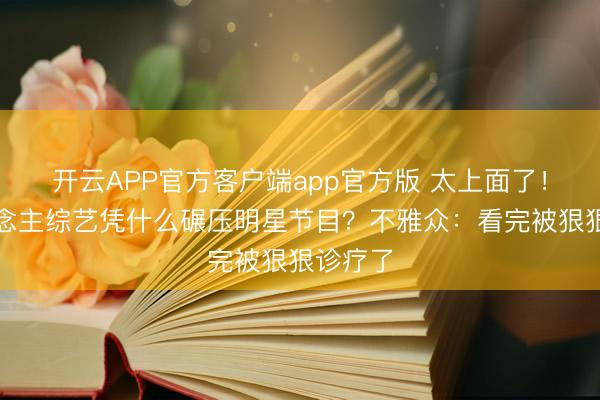 开云APP官方客户端app官方版 太上面了!素东说念主综艺凭什么碾压明星节目?不雅众:看完被狠狠诊疗了