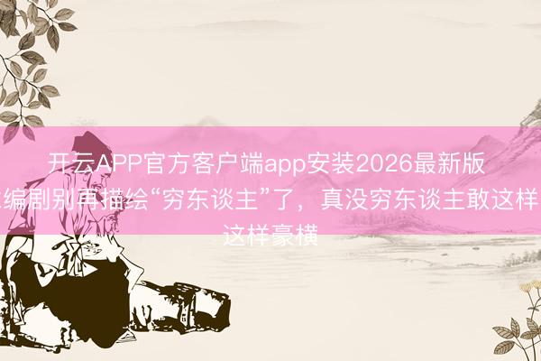 开云APP官方客户端app安装2026最新版 求求编剧别再描绘“穷东谈主”了，真没穷东谈主敢这样豪横