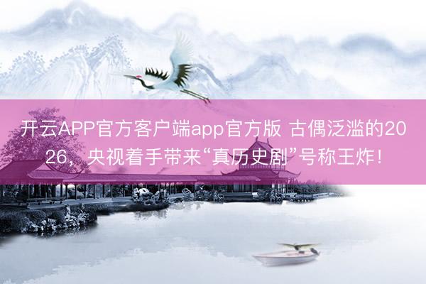 开云APP官方客户端app官方版 古偶泛滥的2026，央视着手带来“真历史剧”号称王炸！