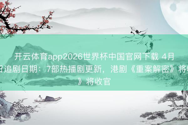 开云体育app2026世界杯中国官网下载 4月22日追剧日期：7部热播剧更新，港剧《重案解密》将收官