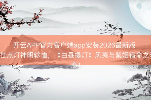 开云APP官方客户端app安装2026最新版 阳世点灯神明轸恤，《白昼提灯》风夷与紫姬宿命之恋！