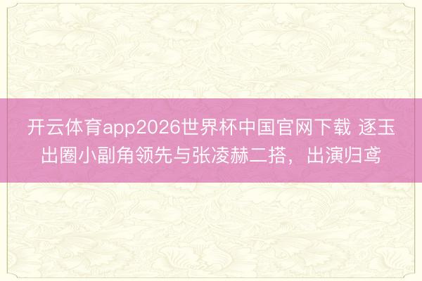 开云体育app2026世界杯中国官网下载 逐玉出圈小副角领先与张凌赫二搭，出演归鸢
