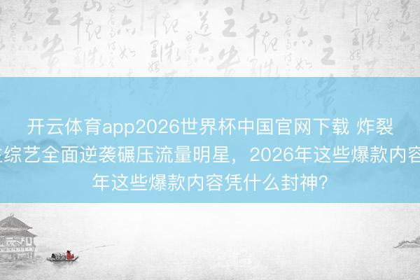 开云体育app2026世界杯中国官网下载 炸裂！素东说念主综艺全面逆袭碾压流量明星，2026年这些爆款内容凭什么封神？