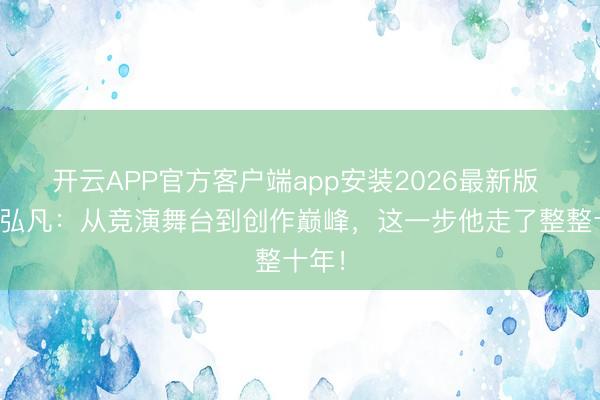 开云APP官方客户端app安装2026最新版 黄子弘凡：从竞演舞台到创作巅峰，这一步他走了整整十年！