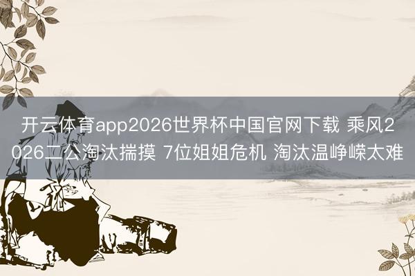 开云体育app2026世界杯中国官网下载 乘风2026二公淘汰揣摸 7位姐姐危机 淘汰温峥嵘太难