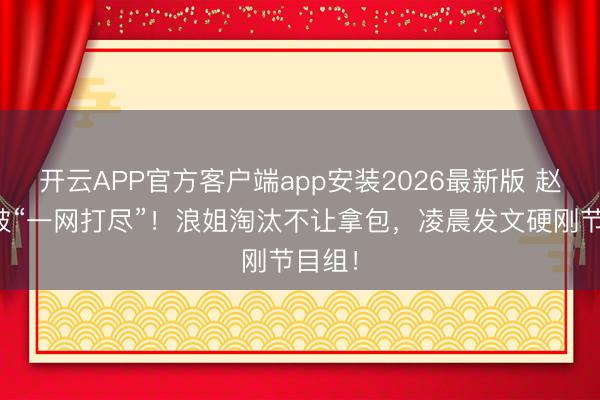 开云APP官方客户端app安装2026最新版 赵子琪被“一网打尽”!浪姐淘汰不让拿包,凌晨发文硬刚节目组!