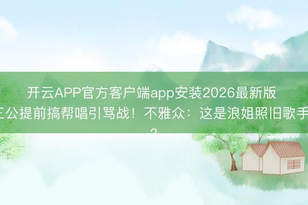 开云APP官方客户端app安装2026最新版 三公提前搞帮唱引骂战！不雅众：这是浪姐照旧歌手？