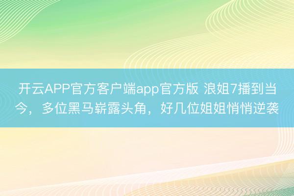 开云APP官方客户端app官方版 浪姐7播到当今，多位黑马崭露头角，好几位姐姐悄悄逆袭