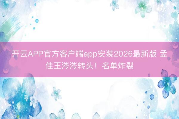 开云APP官方客户端app安装2026最新版 孟佳王涔涔转头！名单炸裂