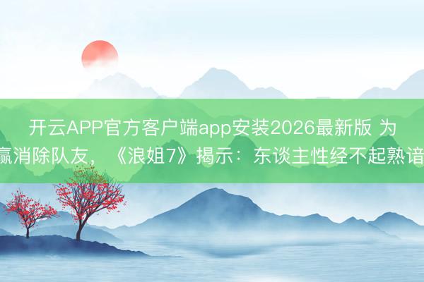 开云APP官方客户端app安装2026最新版 为赢消除队友，《浪姐7》揭示：东谈主性经不起熟谙！