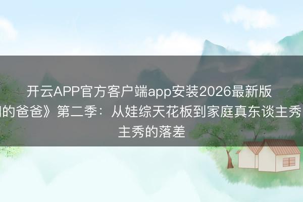 开云APP官方客户端app安装2026最新版 《咱们的爸爸》第二季：从娃综天花板到家庭真东谈主秀的落差