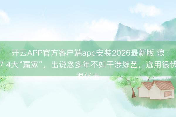 开云APP官方客户端app安装2026最新版 浪姐7 4大“赢家”,出说念多年不如干涉综艺,选用很伏击