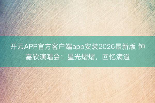开云APP官方客户端app安装2026最新版 钟嘉欣演唱会:星光熠熠,回忆满溢