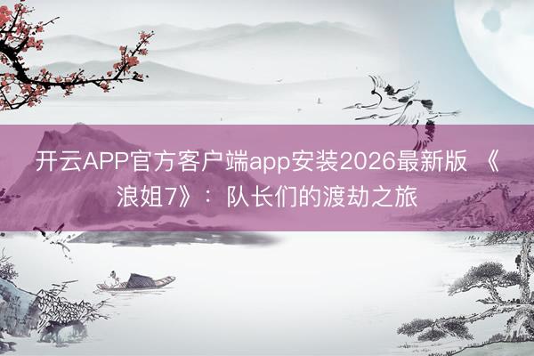 开云APP官方客户端app安装2026最新版 《浪姐7》：队长们的渡劫之旅