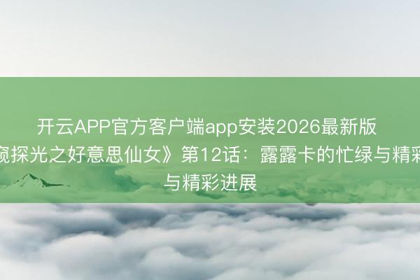 开云APP官方客户端app安装2026最新版 《名窥探光之好意思仙女》第12话：露露卡的忙绿与精彩进展