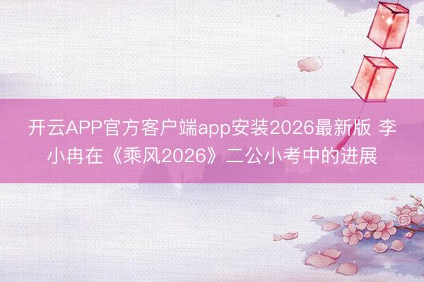 开云APP官方客户端app安装2026最新版 李小冉在《乘风2026》二公小考中的进展