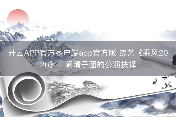 开云APP官方客户端app官方版 综艺《乘风2026》：阚清子团的公演抉择