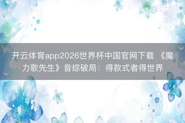 开云体育app2026世界杯中国官网下载 《魔力歌先生》音综破局：得款式者得世界