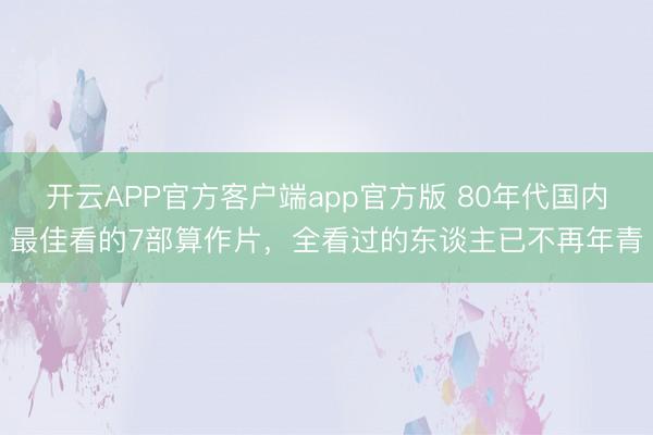 开云APP官方客户端app官方版 80年代国内最佳看的7部算作片，全看过的东谈主已不再年青