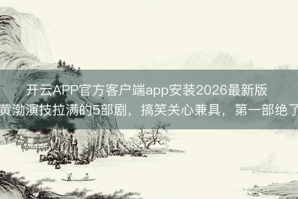 开云APP官方客户端app安装2026最新版 黄渤演技拉满的5部剧，搞笑关心兼具，第一部绝了