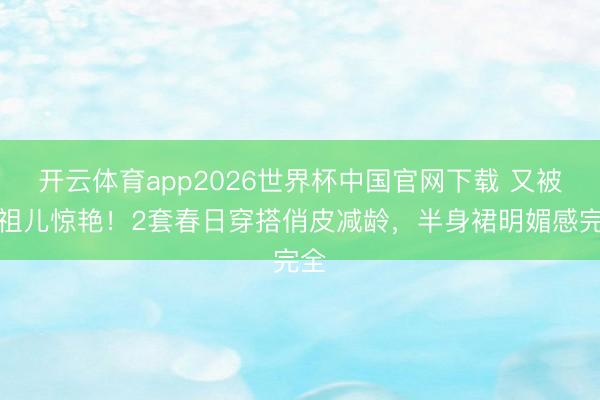 开云体育app2026世界杯中国官网下载 又被宋祖儿惊艳！2套春日穿搭俏皮减龄，半身裙明媚感完全