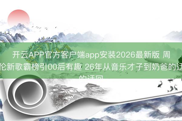 开云APP官方客户端app安装2026最新版 周杰伦新歌霸榜引00后有趣 26年从音乐才子到奶爸的迂回