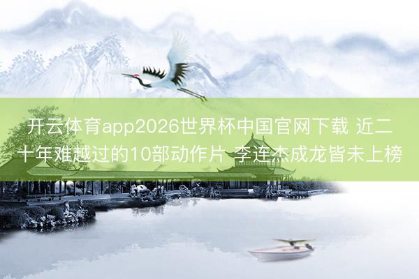 开云体育app2026世界杯中国官网下载 近二十年难越过的10部动作片 李连杰成龙皆未上榜