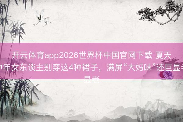开云体育app2026世界杯中国官网下载 夏天中年女东谈主别穿这4种裙子，满屏“大妈味”还巨显老