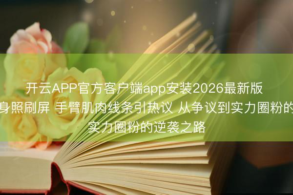 开云APP官方客户端app安装2026最新版 钟楚曦健身照刷屏 手臂肌肉线条引热议 从争议到实力圈粉的逆袭之路