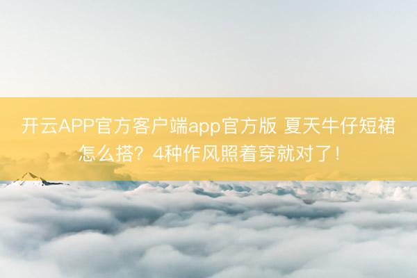 开云APP官方客户端app官方版 夏天牛仔短裙怎么搭？4种作风照着穿就对了！